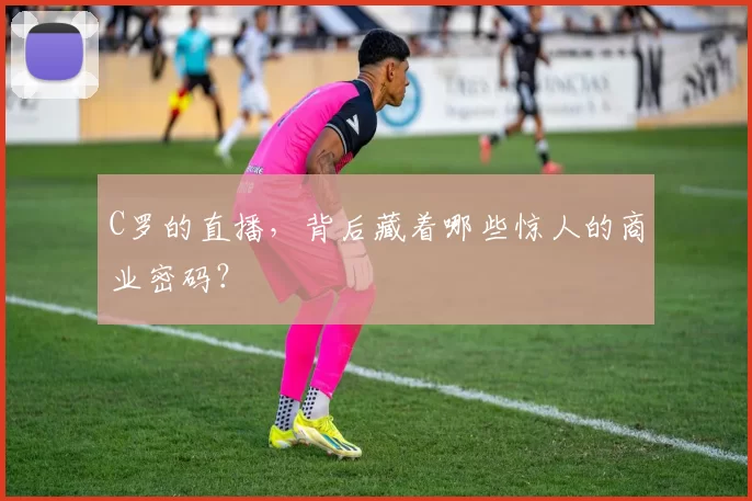 C罗的直播，背后藏着哪些惊人的商业密码？