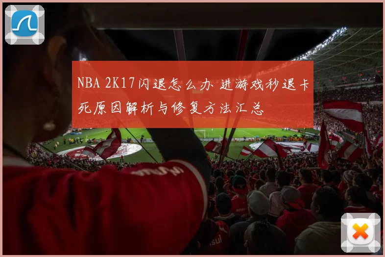 NBA 2K17闪退怎么办 进游戏秒退卡死原因解析与修复方法汇总