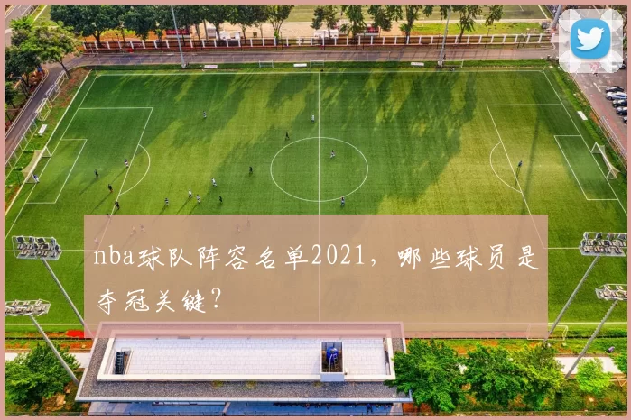 nba球队阵容名单2021，哪些球员是夺冠关键？