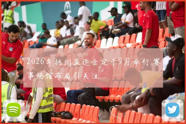 2026年杭州亚运会定于9月举行 赛事场馆布局引关注