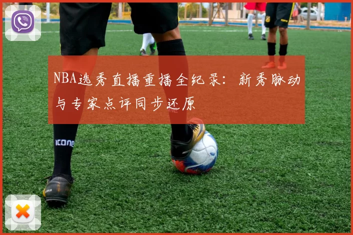 NBA选秀直播重播全纪录：新秀脉动与专家点评同步还原