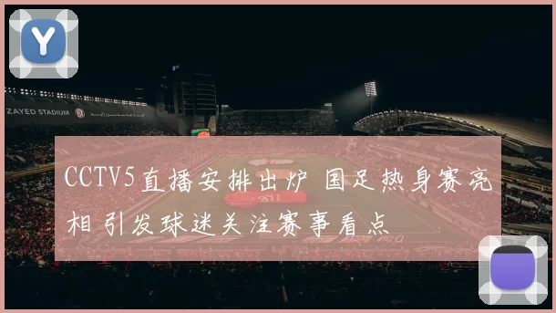 CCTV5直播安排出炉 国足热身赛亮相 引发球迷关注赛事看点