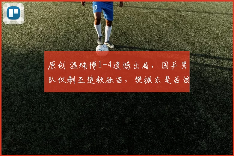 原创 温瑞博1-4遗憾出局，国乒男队仅剩王楚钦独苗，樊振东是否该回归？