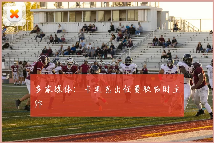 多家媒体：卡里克出任曼联临时主帅