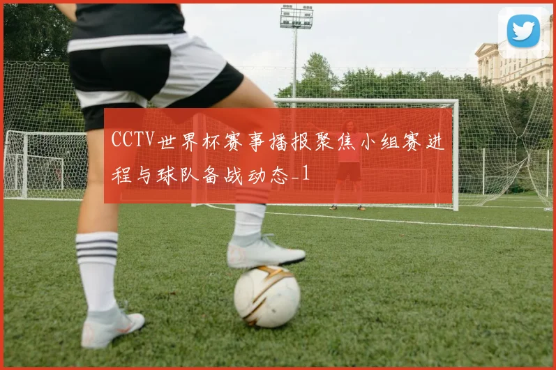 CCTV世界杯赛事播报聚焦小组赛进程与球队备战动态_1