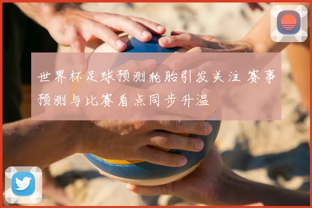 世界杯足球预测轮胎引发关注 赛事预测与比赛看点同步升温