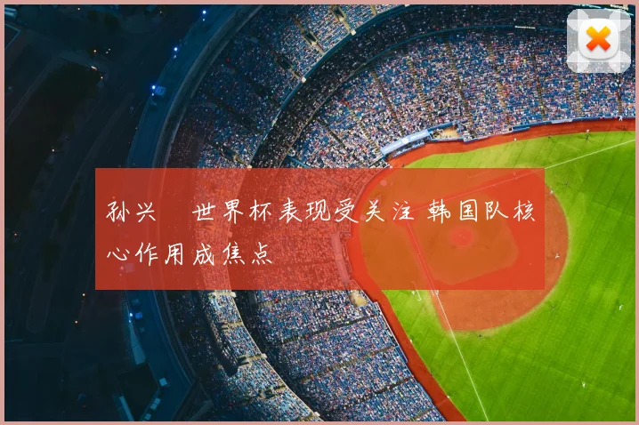 孙兴慜世界杯表现受关注 韩国队核心作用成焦点