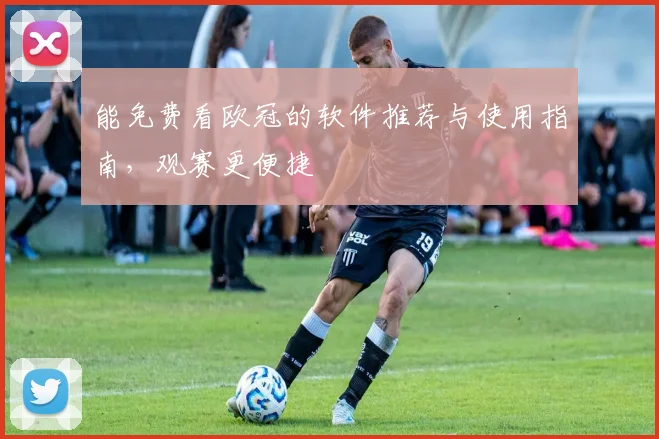 能免费看欧冠的软件推荐与使用指南,观赛更便捷