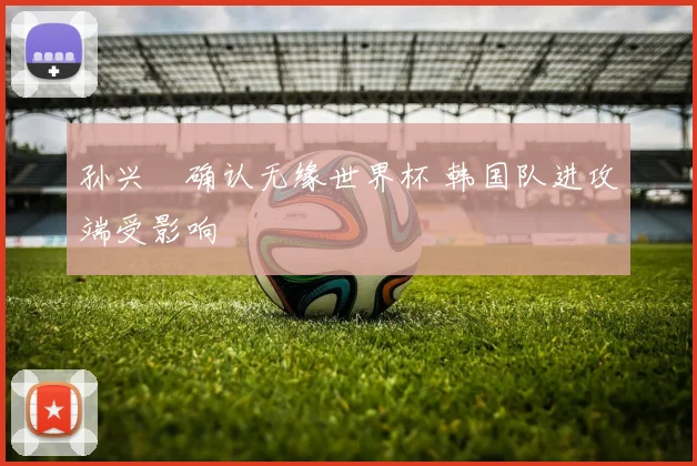 孙兴慜确认无缘世界杯 韩国队进攻端受影响