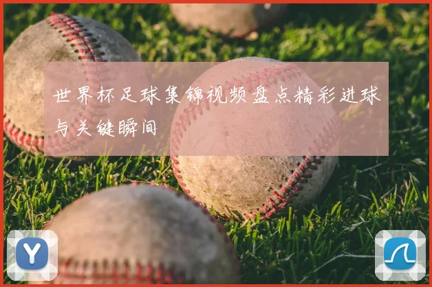 世界杯足球集锦视频盘点精彩进球与关键瞬间
