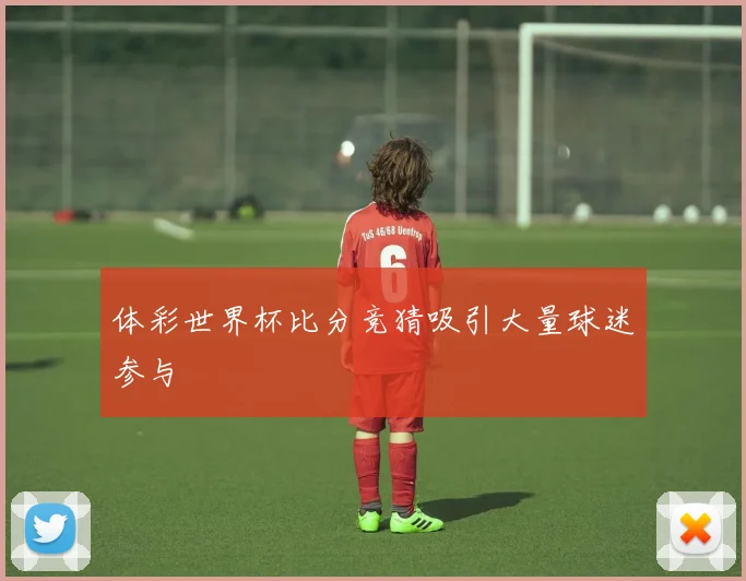体彩世界杯比分竞猜吸引大量球迷参与
