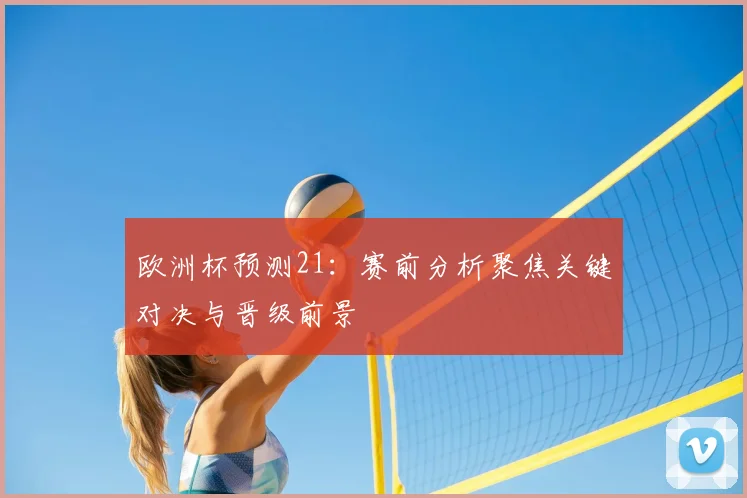 欧洲杯预测21：赛前分析聚焦关键对决与晋级前景