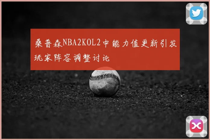 桑普森NBA2KOL2中能力值更新引发玩家阵容调整讨论