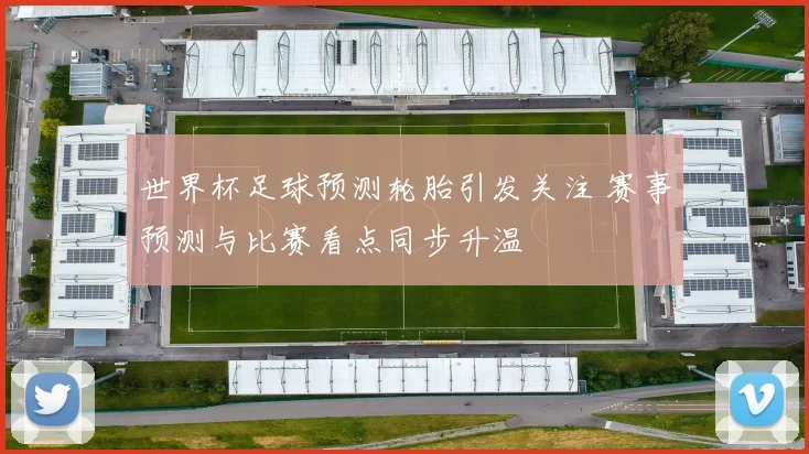 世界杯足球预测轮胎引发关注 赛事预测与比赛看点同步升温