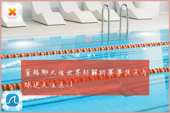 董路聊大话世界杯解析赛事焦点与球迷关注点_1