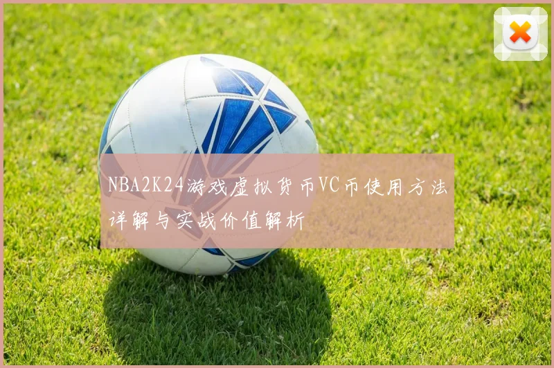 NBA2K24游戏虚拟货币VC币使用方法详解与实战价值解析