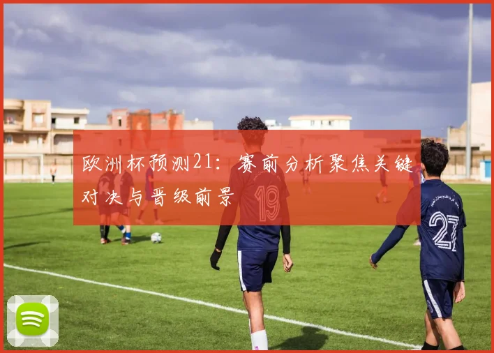 欧洲杯预测21:赛前分析聚焦关键对决与晋级前景