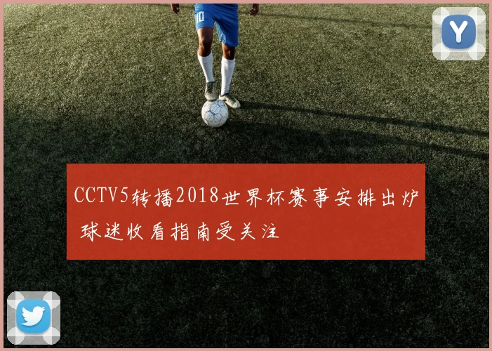 CCTV5转播2018世界杯赛事安排出炉 球迷收看指南受关注