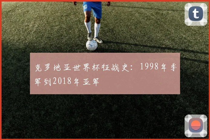 克罗地亚世界杯征战史：1998年季军到2018年亚军