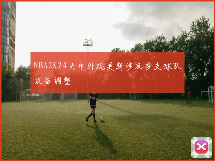 NBA2K24头巾外观更新涉及多支球队装备调整
