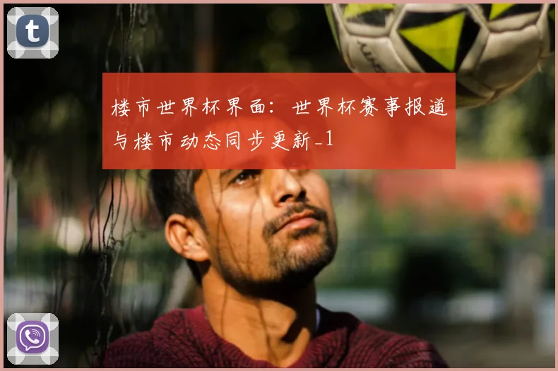 楼市世界杯界面：世界杯赛事报道与楼市动态同步更新_1