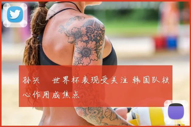孙兴慜世界杯表现受关注 韩国队核心作用成焦点