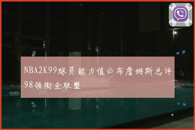 NBA2K99球员能力值公布詹姆斯总评98领衔全联盟
