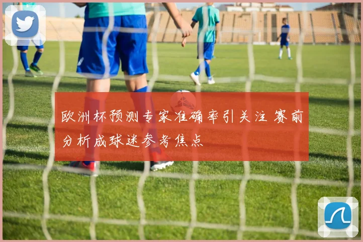 欧洲杯预测专家准确率引关注 赛前分析成球迷参考焦点