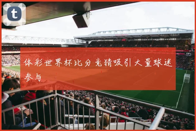 体彩世界杯比分竞猜吸引大量球迷参与
