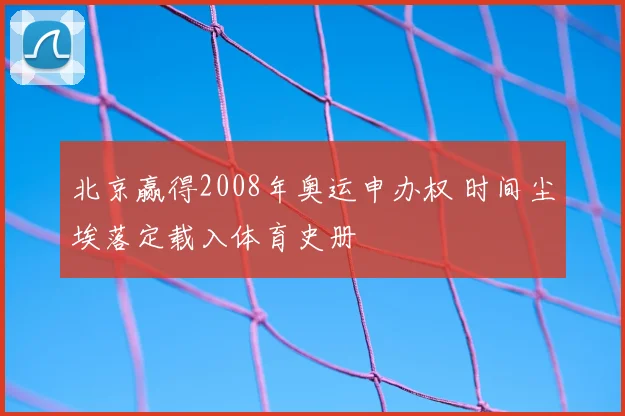 北京赢得2008年奥运申办权 时间尘埃落定载入体育史册