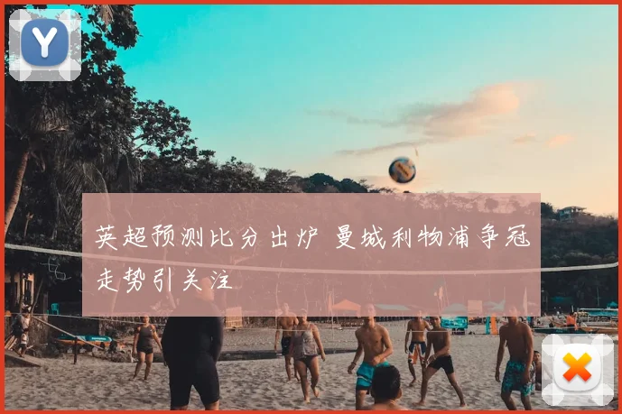 英超预测比分出炉 曼城利物浦争冠走势引关注