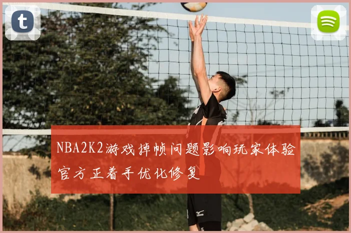 NBA2K2游戏掉帧问题影响玩家体验官方正着手优化修复