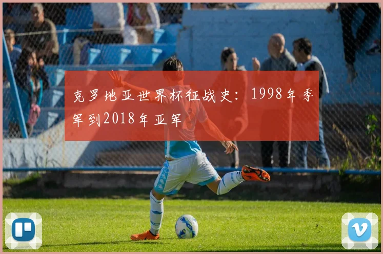 克罗地亚世界杯征战史：1998年季军到2018年亚军