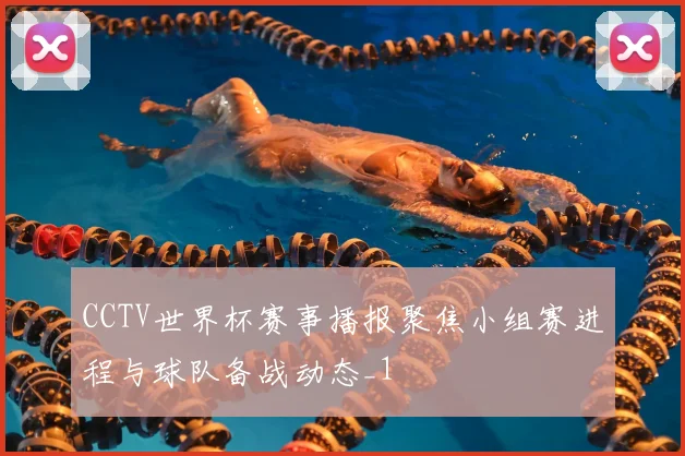 CCTV世界杯赛事播报聚焦小组赛进程与球队备战动态_1