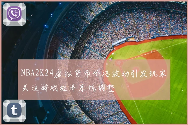 NBA2K24虚拟货币价格波动引发玩家关注游戏经济系统调整